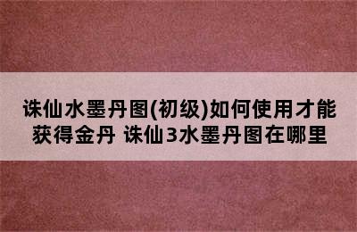 诛仙水墨丹图(初级)如何使用才能获得金丹 诛仙3水墨丹图在哪里